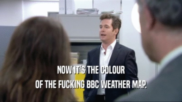 NOW IT'S THE COLOUR OF THE FUCKING BBC WEATHER MAP. 
