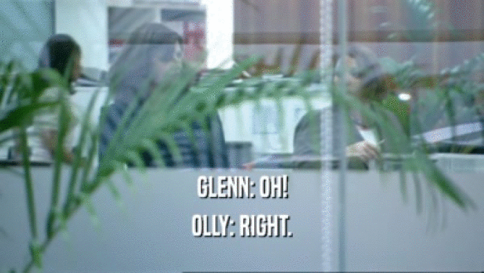 GLENN: OH!
 OLLY: RIGHT.
 