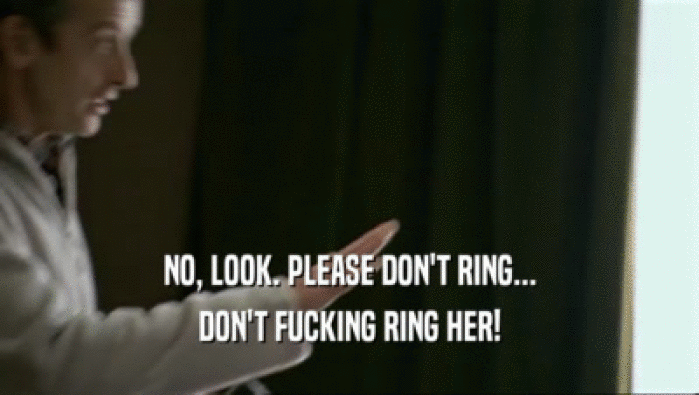 NO, LOOK. PLEASE DON'T RING... DON'T FUCKING RING HER! 