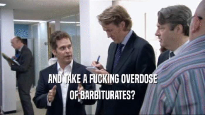 AND TAKE A FUCKING OVERDOSE OF BARBITURATES? 