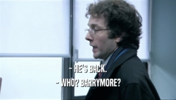 - HE'S BACK. - WHO? BARRYMORE? 