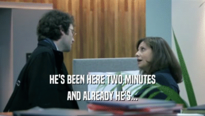 HE'S BEEN HERE TWO MINUTES AND ALREADY HE'S... 