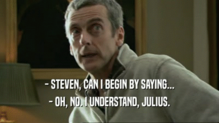 - STEVEN, CAN I BEGIN BY SAYING...
 - OH, NO. I UNDERSTAND, JULIUS.
 