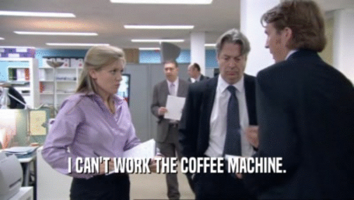 I CAN'T WORK THE COFFEE MACHINE.
  