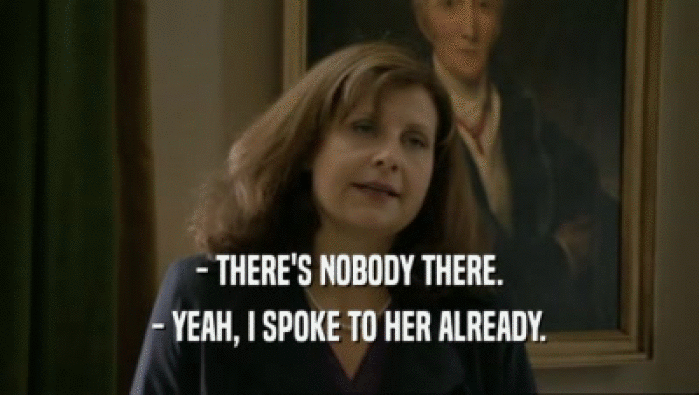 - THERE'S NOBODY THERE. - YEAH, I SPOKE TO HER ALREADY. 