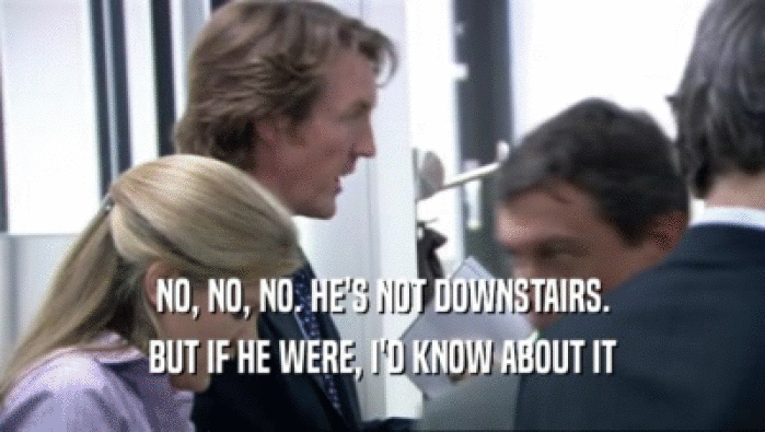 NO, NO, NO. HE'S NOT DOWNSTAIRS. BUT IF HE WERE, I'D KNOW ABOUT IT 