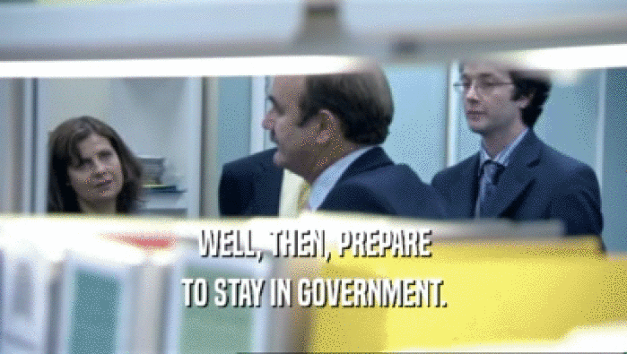 WELL, THEN, PREPARE
 TO STAY IN GOVERNMENT.
 