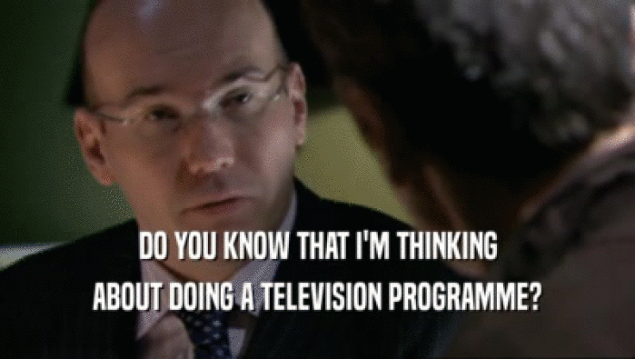 DO YOU KNOW THAT I'M THINKING ABOUT DOING A TELEVISION PROGRAMME? 