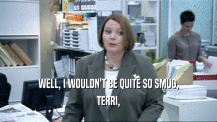 WELL, I WOULDN'T BE QUITE SO SMUG,
 TERRI,
 