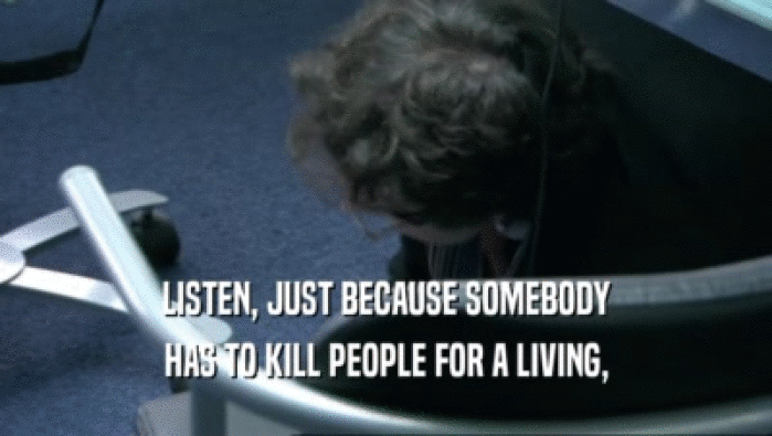 LISTEN, JUST BECAUSE SOMEBODY
 HAS TO KILL PEOPLE FOR A LIVING,
 