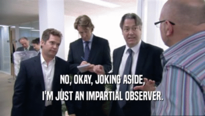 NO, OKAY, JOKING ASIDE, I'M JUST AN IMPARTIAL OBSERVER. 