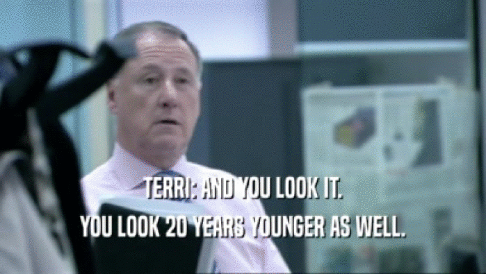TERRI: AND YOU LOOK IT. YOU LOOK 20 YEARS YOUNGER AS WELL. 