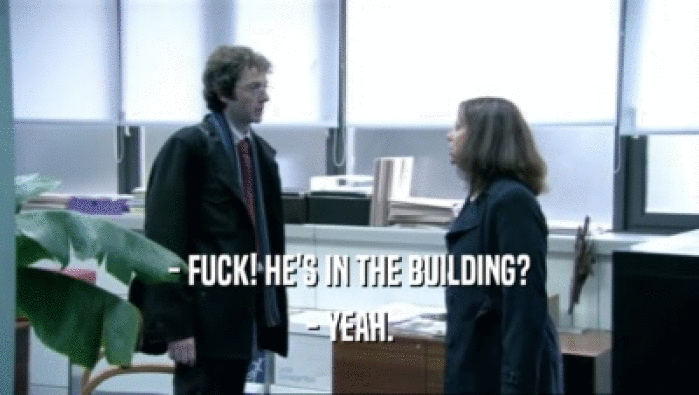 - FUCK! HE'S IN THE BUILDING? - YEAH. 