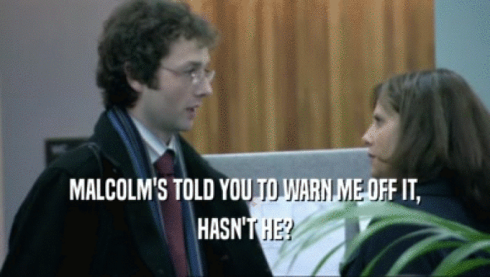 MALCOLM'S TOLD YOU TO WARN ME OFF IT, HASN'T HE? 