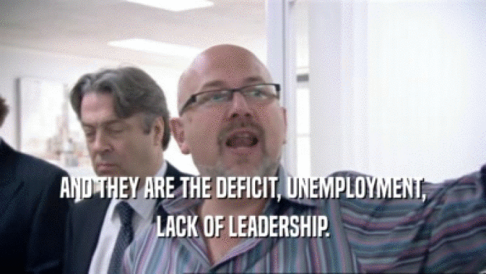 AND THEY ARE THE DEFICIT, UNEMPLOYMENT, LACK OF LEADERSHIP. 