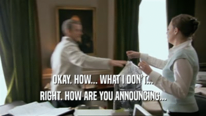 OKAY. HOW... WHAT I DON'T... RIGHT. HOW ARE YOU ANNOUNCING... 