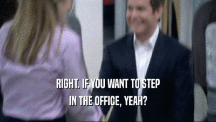 RIGHT. IF YOU WANT TO STEP
 IN THE OFFICE, YEAH?
 