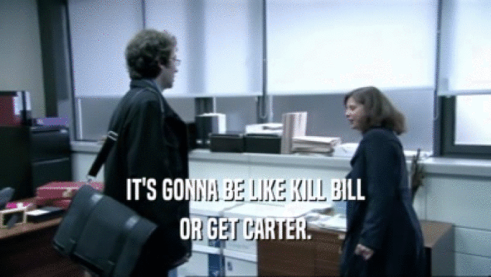 IT'S GONNA BE LIKE KILL BILL OR GET CARTER. 