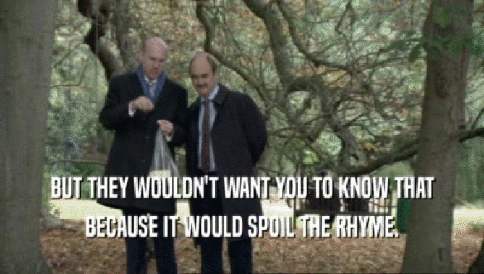 BUT THEY WOULDN'T WANT YOU TO KNOW THAT BECAUSE IT WOULD SPOIL THE RHYME. 