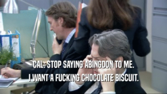 CAL: STOP SAYING ABINGDON TO ME. I WANT A FUCKING CHOCOLATE BISCUIT. 