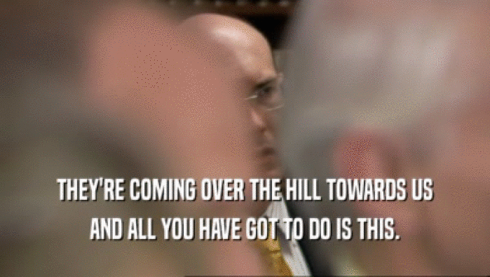 THEY'RE COMING OVER THE HILL TOWARDS US AND ALL YOU HAVE GOT TO DO IS THIS. 