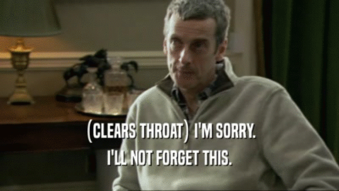 (CLEARS THROAT) I'M SORRY. I'LL NOT FORGET THIS. 