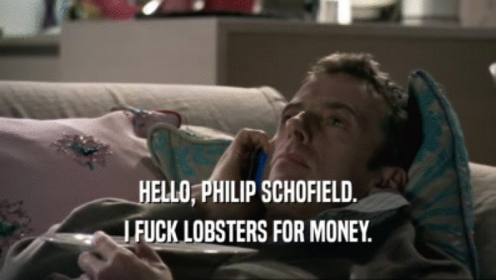 HELLO, PHILIP SCHOFIELD.
 I FUCK LOBSTERS FOR MONEY.
 
