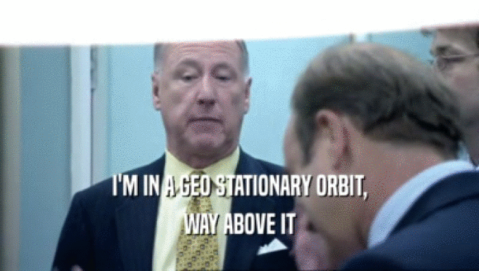 I'M IN A GEO STATIONARY ORBIT, WAY ABOVE IT 