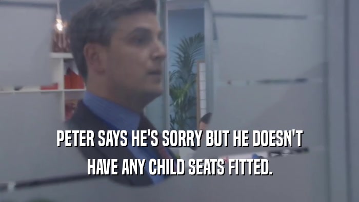 PETER SAYS HE'S SORRY BUT HE DOESN'T HAVE ANY CHILD SEATS FITTED. 