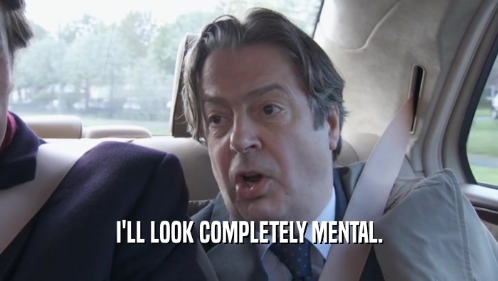 I'LL LOOK COMPLETELY MENTAL.  
