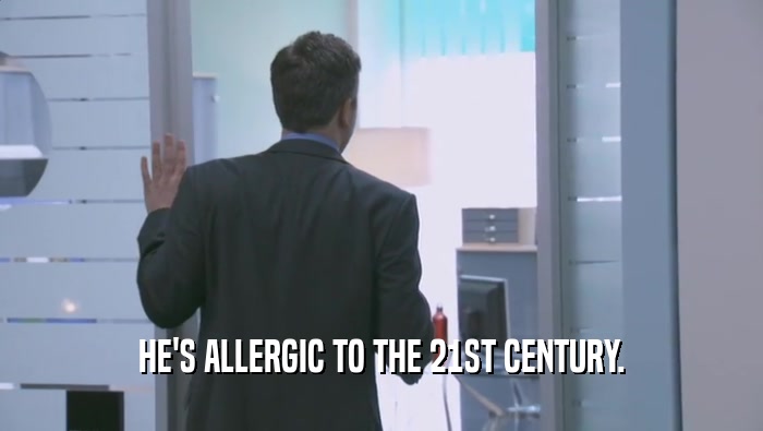 HE'S ALLERGIC TO THE 21ST CENTURY.  