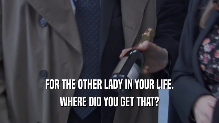 FOR THE OTHER LADY IN YOUR LIFE. WHERE DID YOU GET THAT? 