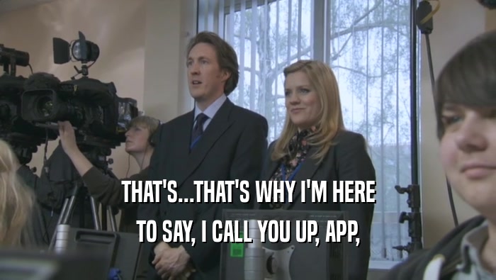 THAT'S...THAT'S WHY I'M HERE TO SAY, I CALL YOU UP, APP, 