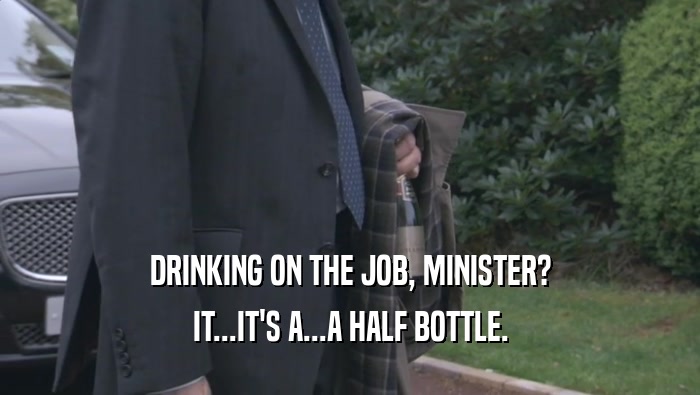 DRINKING ON THE JOB, MINISTER? IT...IT'S A...A HALF BOTTLE. 