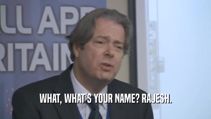 WHAT, WHAT'S YOUR NAME? RAJESH.  