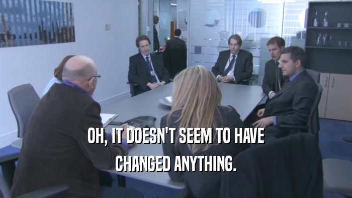 OH, IT DOESN'T SEEM TO HAVE CHANGED ANYTHING. 