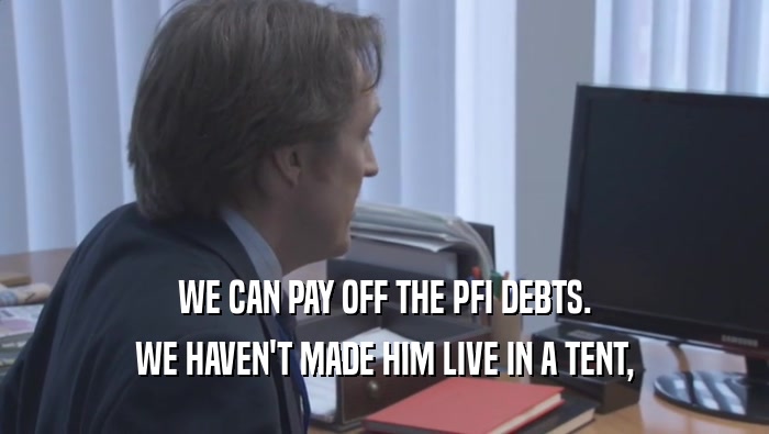 WE CAN PAY OFF THE PFI DEBTS. WE HAVEN'T MADE HIM LIVE IN A TENT, WE HAVEN'T MADE HIM LIVE IN A TENT,