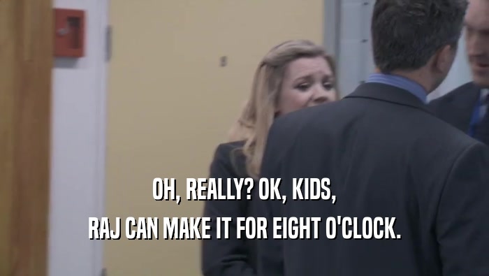 OH, REALLY? OK, KIDS, RAJ CAN MAKE IT FOR EIGHT O'CLOCK. 