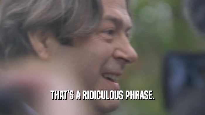 THAT'S A RIDICULOUS PHRASE.  