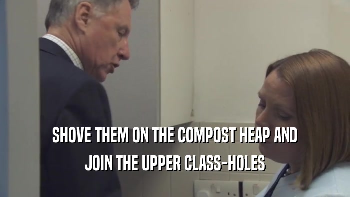 SHOVE THEM ON THE COMPOST HEAP AND JOIN THE UPPER CLASS-HOLES 