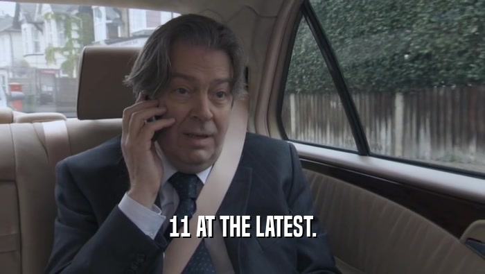 11 AT THE LATEST.  