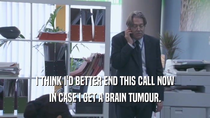 I THINK I'D BETTER END THIS CALL NOW IN CASE I GET A BRAIN TUMOUR. 