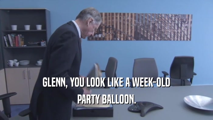 GLENN, YOU LOOK LIKE A WEEK-OLD PARTY BALLOON. 