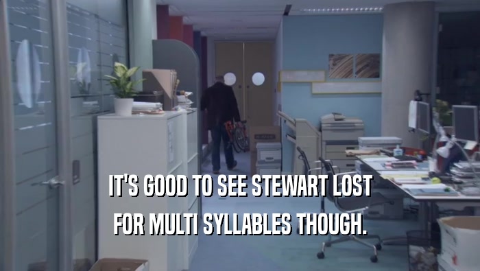IT'S GOOD TO SEE STEWART LOST FOR MULTI SYLLABLES THOUGH. 
