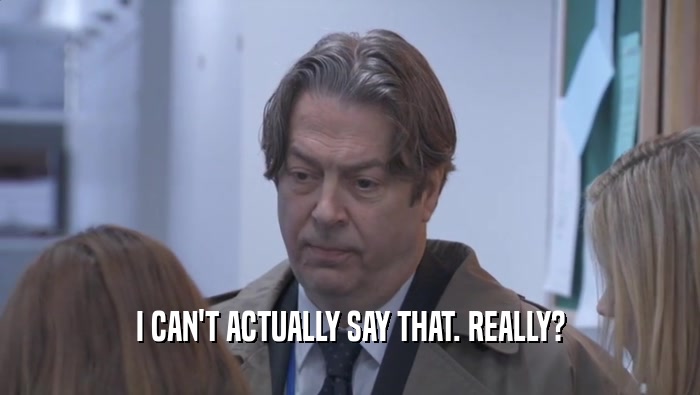 I CAN'T ACTUALLY SAY THAT. REALLY?  