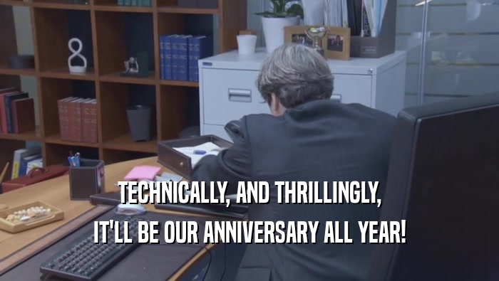 TECHNICALLY, AND THRILLINGLY, IT'LL BE OUR ANNIVERSARY ALL YEAR! 
