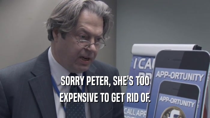 SORRY PETER, SHE'S TOO EXPENSIVE TO GET RID OF. 