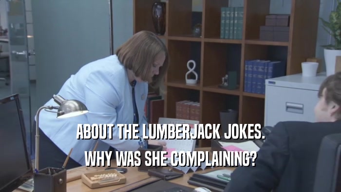 ABOUT THE LUMBERJACK JOKES. WHY WAS SHE COMPLAINING? WHY WAS SHE COMPLAINING?