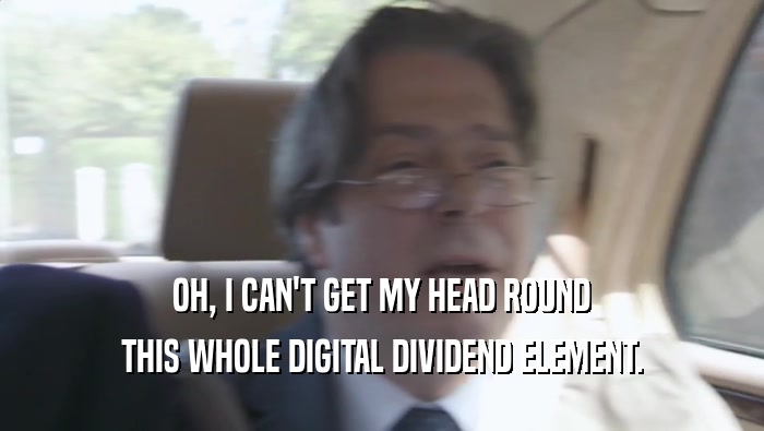 OH, I CAN'T GET MY HEAD ROUND THIS WHOLE DIGITAL DIVIDEND ELEMENT. 