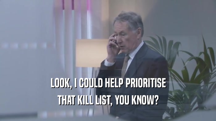LOOK, I COULD HELP PRIORITISE THAT KILL LIST, YOU KNOW? 